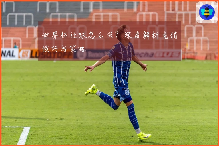 世界杯让球怎么买？深度解析竞猜技巧与策略