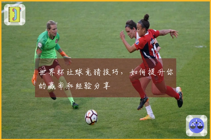 世界杯让球竞猜技巧，如何提升你的赢率和经验分享