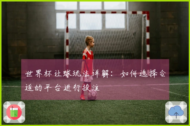 世界杯让球玩法详解：如何选择合适的平台进行投注