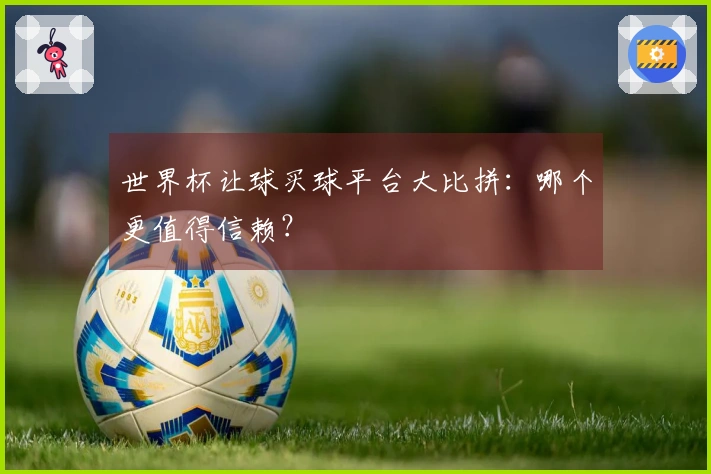 世界杯让球买球平台大比拼：哪个更值得信赖？