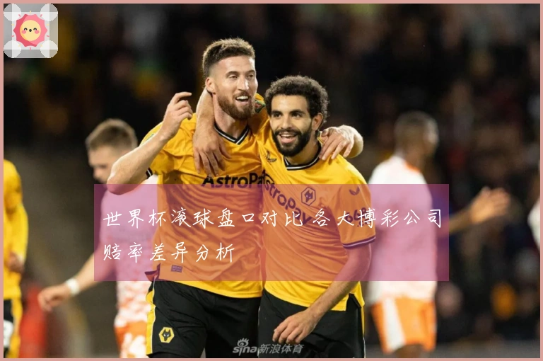 世界杯滚球盘口对比 各大博彩公司赔率差异分析