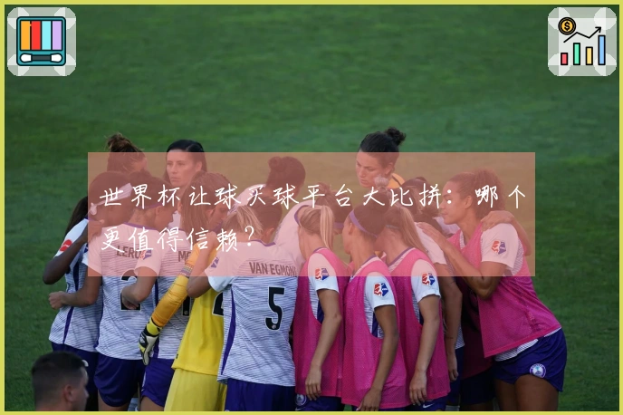 世界杯让球买球平台大比拼：哪个更值得信赖？