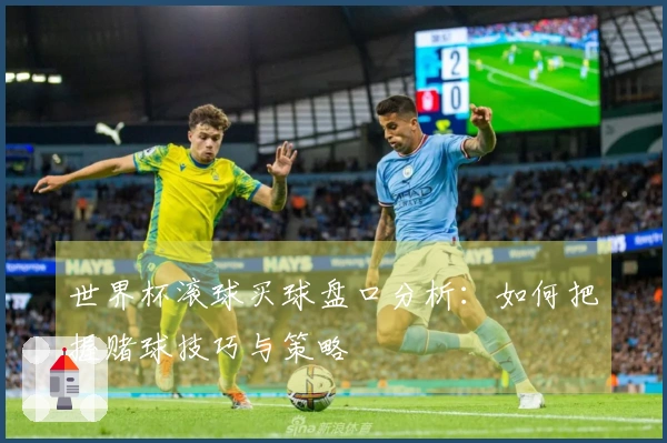 世界杯滚球买球盘口分析：如何把握赌球技巧与策略