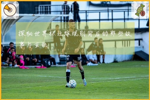 探秘世界杯让球规则背后的那些故事与玄机