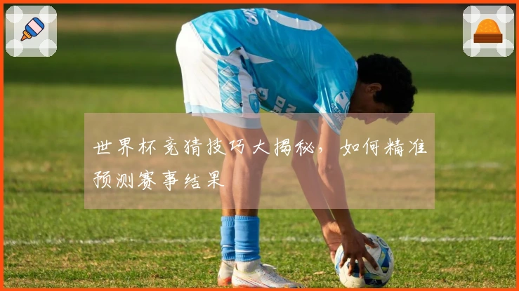 世界杯竞猜技巧大揭秘，如何精准预测赛事结果