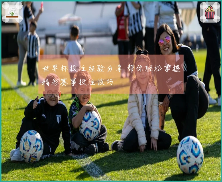 世界杯投注经验分享 帮你轻松掌握精彩赛事投注技巧