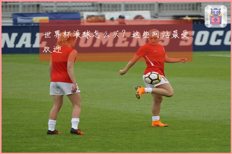 世界杯滚球怎么买？这些网站最受欢迎