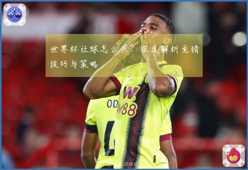 世界杯让球怎么买？深度解析竞猜技巧与策略