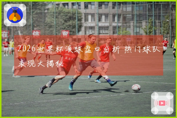 2026世界杯滚球盘口分析 热门球队表现大揭秘