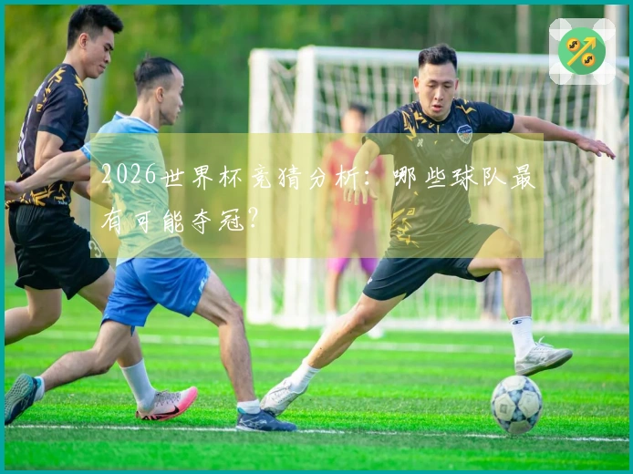 2026世界杯竞猜分析：哪些球队最有可能夺冠？