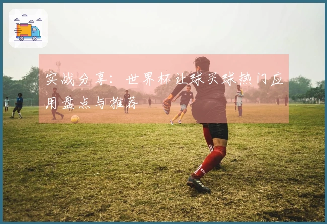 实战分享：世界杯让球买球热门应用盘点与推荐