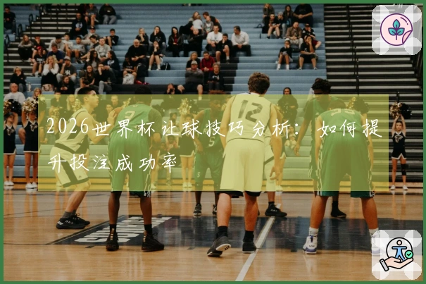 2026世界杯让球技巧分析：如何提升投注成功率