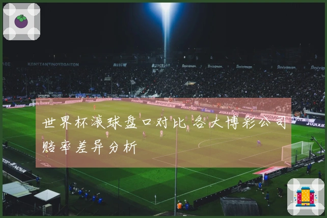 世界杯滚球盘口对比 各大博彩公司赔率差异分析