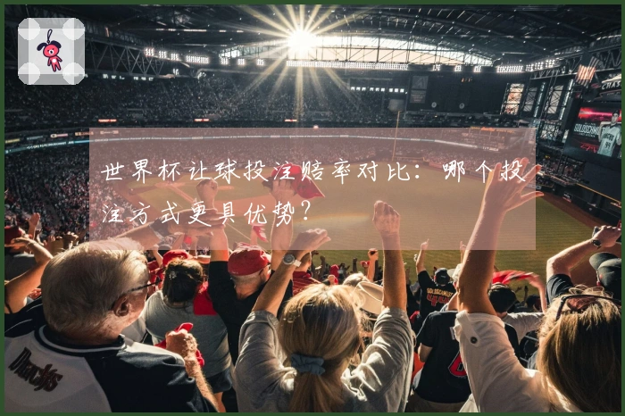 世界杯让球投注赔率对比：哪个投注方式更具优势？