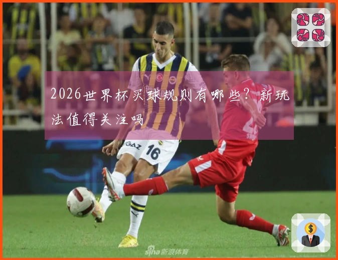 2026世界杯买球规则有哪些？新玩法值得关注吗