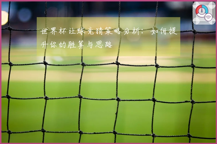 世界杯让球竞猜策略分析：如何提升你的胜算与思路