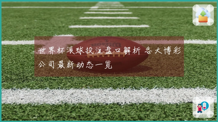 世界杯滚球投注盘口解析 各大博彩公司最新动态一览