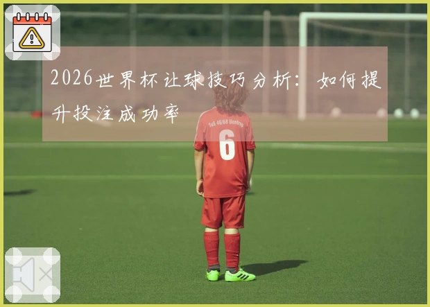 2026世界杯让球技巧分析：如何提升投注成功率