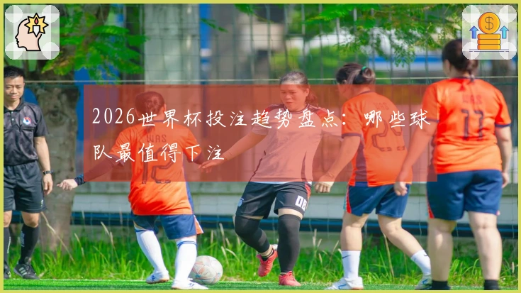 2026世界杯投注趋势盘点：哪些球队最值得下注
