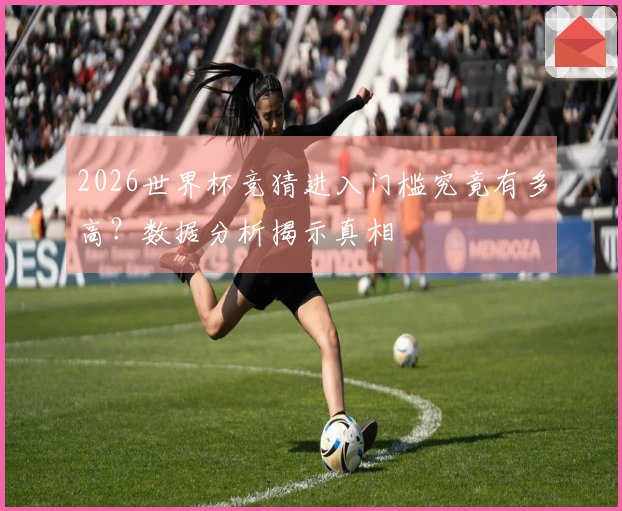 2026世界杯竞猜进入门槛究竟有多高？数据分析揭示真相