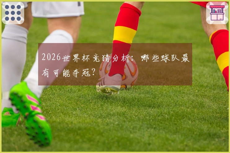 2026世界杯竞猜分析：哪些球队最有可能夺冠？