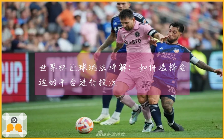 世界杯让球玩法详解：如何选择合适的平台进行投注