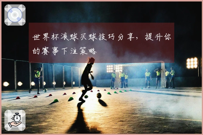 世界杯滚球买球技巧分享，提升你的赛事下注策略