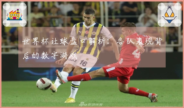 世界杯让球盘口解析：各队表现背后的数字游戏